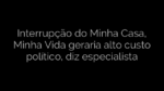 ​Interrupção do Minha Casa, Minha Vida geraria alto custo político, diz especialista 